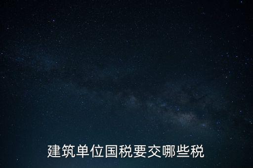 2014建筑企業交什么稅，建筑單位國稅要交哪些稅
