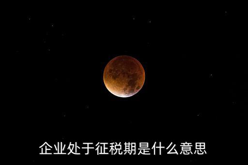 企業處于征稅期是什么意思