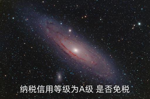 納稅信用a級是什么意思，納稅信用等級為A級 是否免稅