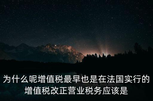 為什么呢增值稅最早也是在法國實行的增值稅改正營業稅務應該是
