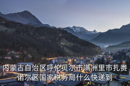 內蒙古自治區呼倫貝爾市滿洲里市扎賚諾爾區國家稅務局什么快遞到