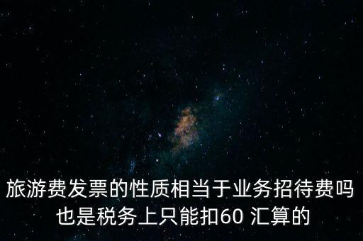 旅游費發票的性質相當于業務招待費嗎 也是稅務上只能扣60 匯算的