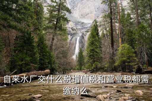 銷售自來水是交什么稅，自來水廠交什么稅增值稅和營業稅都需繳納么