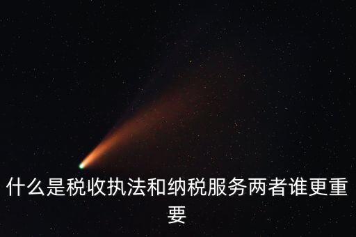 什么是稅收執法和納稅服務兩者誰更重要