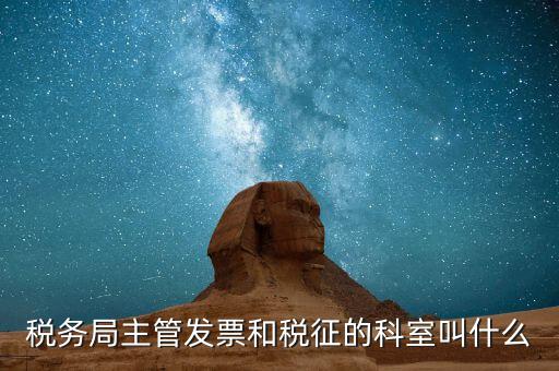 稅務局主管發票和稅征的科室叫什么