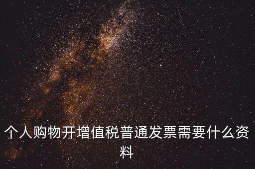 個人購物開增值稅普通發票需要什么資料