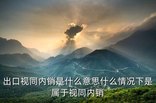 出口貨物在什么情況下視同內(nèi)銷貨物，出口視同內(nèi)銷是什么意思什么情況下是屬于視同內(nèi)銷