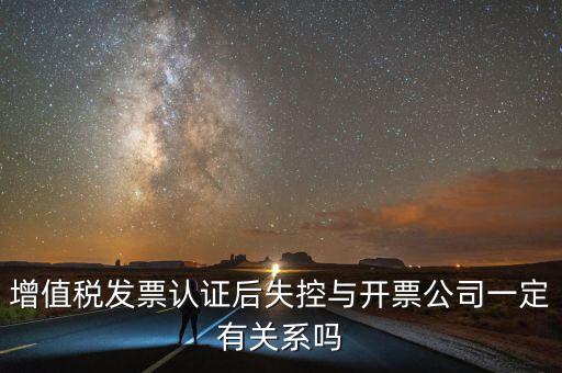 增值稅發票認證后失控與開票公司一定有關系嗎