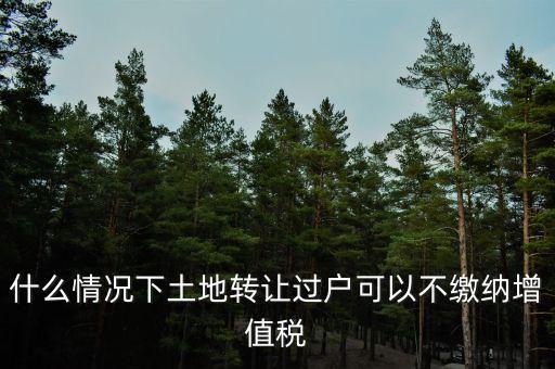 土地出讓不征收什么稅，什么情況下土地轉(zhuǎn)讓過戶可以不繳納增值稅