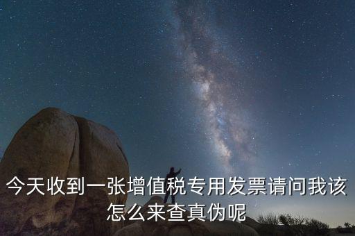 今天收到一張增值稅專用發票請問我該怎么來查真偽呢