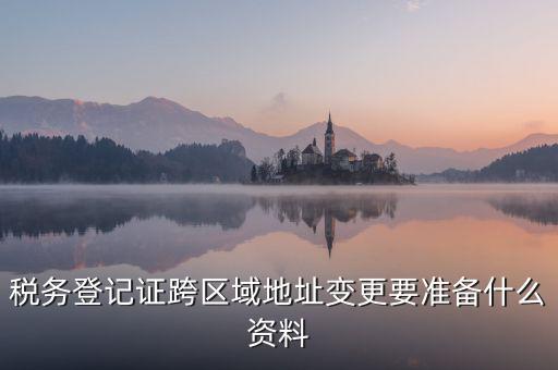 跨區域稅源登記需要什么資料，我的公司跨區域遷址了能告訴我下稅務登記證那塊怎么搞嗎要