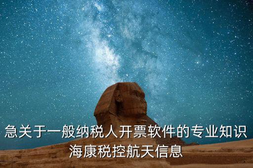 發票助手 有什么作用，急關于一般納稅人開票軟件的專業知識海康稅控航天信息