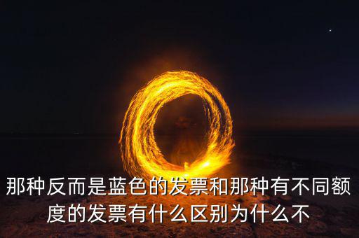 那種反而是藍色的發票和那種有不同額度的發票有什么區別為什么不