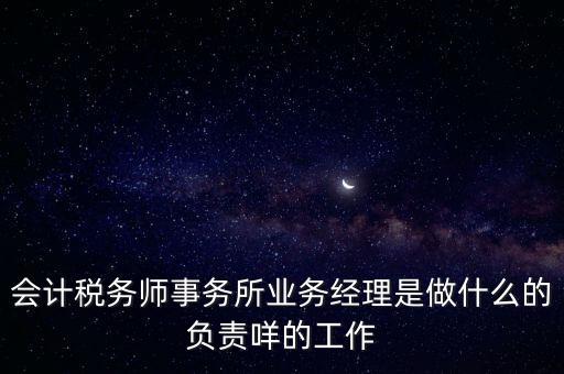 會計稅務師事務所業務經理是做什么的負責咩的工作