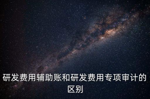 研發費用輔助賬和研發費用專項審計的區別