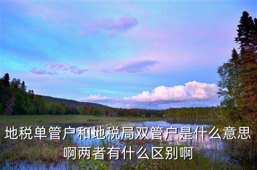 地稅單管戶和地稅局雙管戶是什么意思啊兩者有什么區別啊