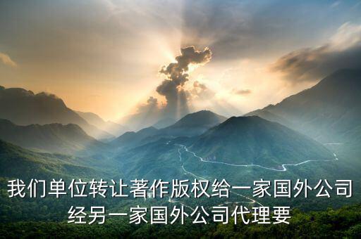 我們單位轉讓著作版權給一家國外公司經另一家國外公司代理要