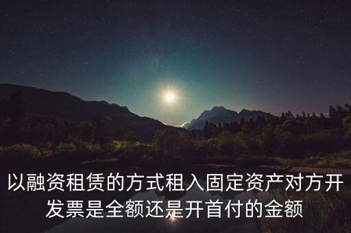 營改增試點是什么，以融資租賃的方式租入固定資產對方開發票是全額還是開首付的金額