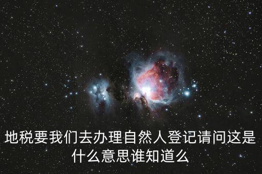 什么時候要自然人登記，地稅要我們去辦理自然人登記請問這是什么意思誰知道么
