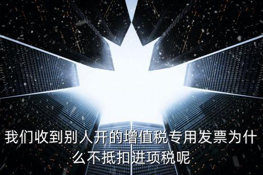 我們收到別人開的增值稅專用發(fā)票為什么不抵扣進(jìn)項稅呢