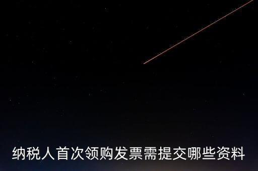 納稅人首次領購發票需提交哪些資料