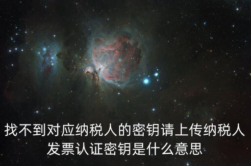 找不到對應納稅人的密鑰請上傳納稅人發票認證密鑰是什么意思
