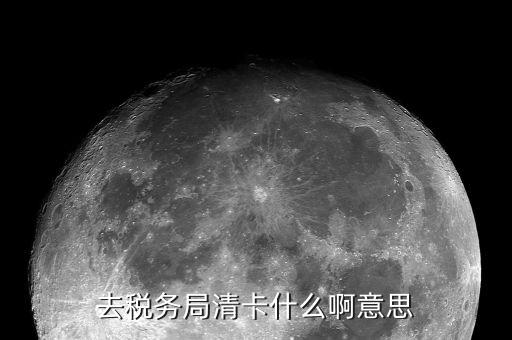 去稅務局清卡什么啊意思