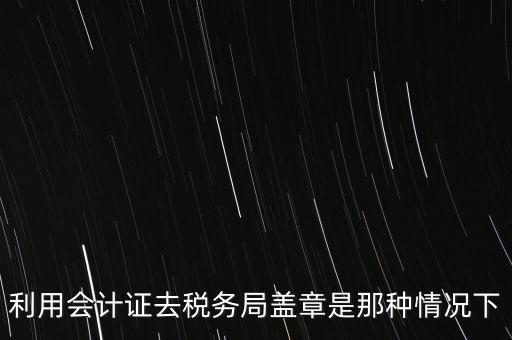 利用會計證去稅務局蓋章是那種情況下