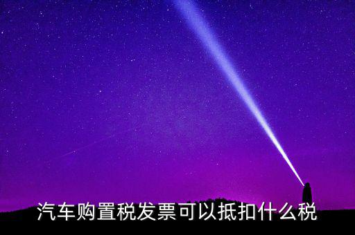 汽車購置稅發票可以抵扣什么稅