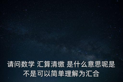 請問數學 匯算清繳 是什么意思呢是不是可以簡單理解為匯合