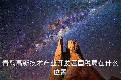 青島高新技術產業開發區國稅局在什么位置