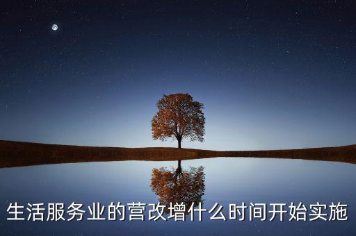 什么時候全面營改增，生活服務業的營改增什么時間開始實施