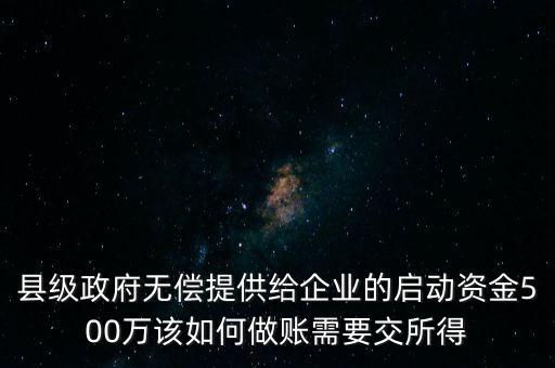 縣級政府無償提供給企業的啟動資金500萬該如何做賬需要交所得