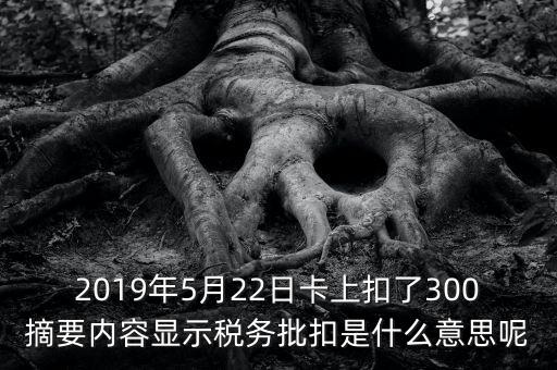 2019年5月22日卡上扣了300摘要內容顯示稅務批扣是什么意思呢