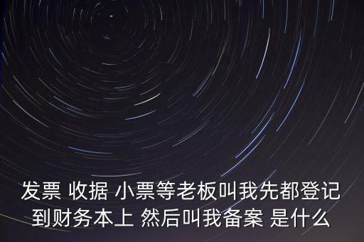 稅務備案是什么意思，發票 收據 小票等老板叫我先都登記到財務本上 然后叫我備案 是什么