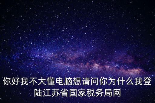 你好我不大懂電腦想請問你為什么我登陸江蘇省國家稅務局網