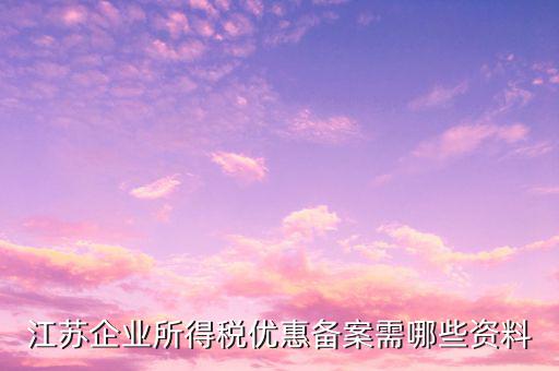 江蘇企業所得稅優惠備案需哪些資料