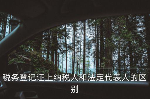 稅務登記人是什么，稅務登記證上納稅人和法定代表人的區別