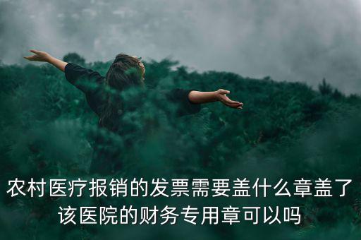 農村醫療報銷的發票需要蓋什么章蓋了該醫院的財務專用章可以嗎