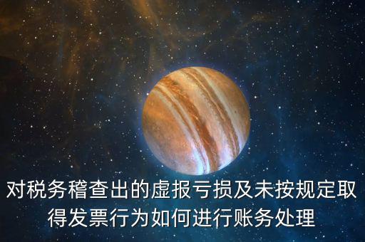對稅務稽查出的虛報虧損及未按規定取得發票行為如何進行賬務處理
