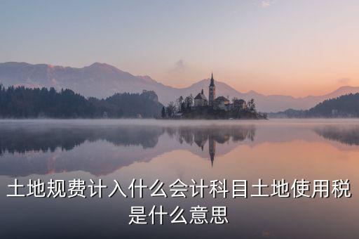土地規費計入什么會計科目土地使用稅是什么意思