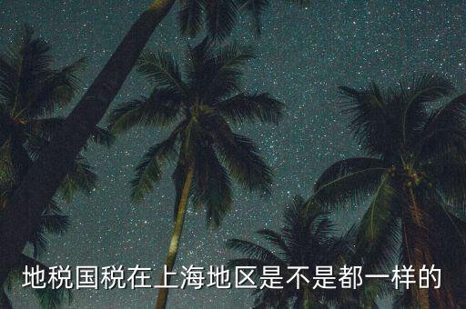 為什么 上海地稅國稅，地稅國稅在上海地區是不是都一樣的