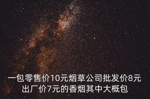 一包零售價10元煙草公司批發價8元出廠價7元的香煙其中大概包