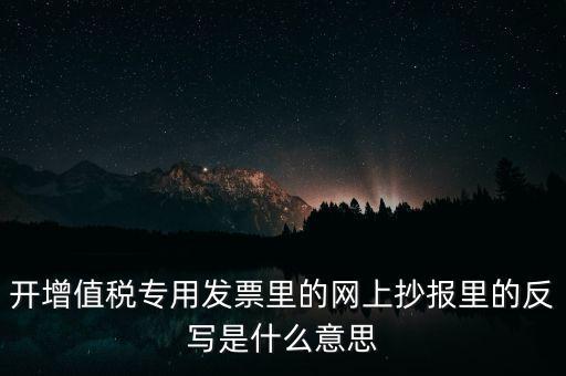 開增值稅專用發(fā)票里的網上抄報里的反寫是什么意思