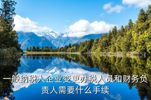 一般納稅人企業變更辦稅人員和財務負責人需要什么手續