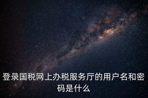 登錄國稅網上辦稅服務廳的用戶名和密碼是什么