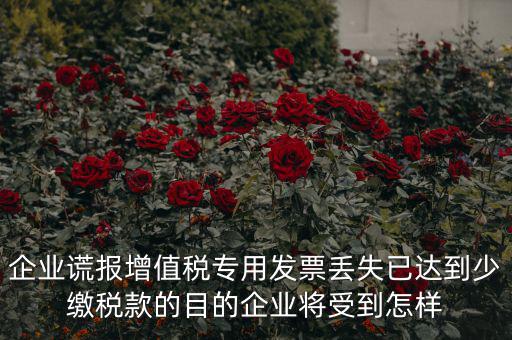 企業謊報增值稅專用發票丟失已達到少繳稅款的目的企業將受到怎樣