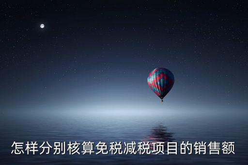 什么是分別核算銷售額，怎樣分別核算免稅減稅項目的銷售額