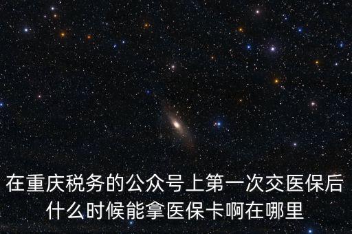 在重慶稅務的公眾號上第一次交醫保后什么時候能拿醫保卡啊在哪里