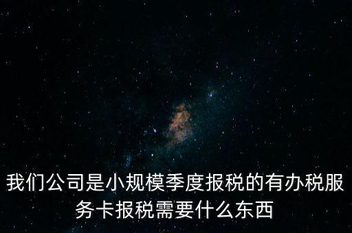 辦稅服務卡有什么用，我們公司是小規模季度報稅的有辦稅服務卡報稅需要什么東西